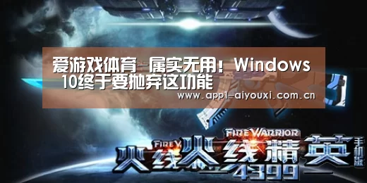 爱游戏体育-属实无用!Windows 10终于要抛弃这功能(图2) 爱游戏app