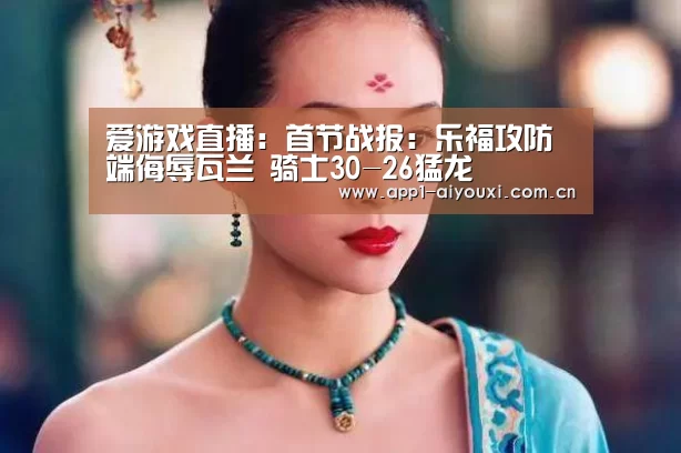 爱游戏直播:首节战报:乐福攻防端侮辱瓦兰 骑士30-26猛龙(图2) 爱游戏直播