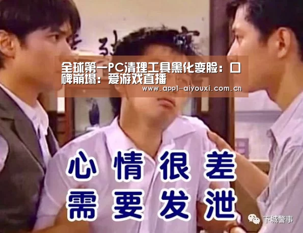 全球第一PC清理工具黑化变脸:口碑崩塌:爱游戏直播(图1) 爱游戏体育App下载